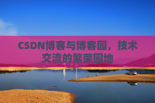 CSDN博客与博客园，技术交流的繁荣园地